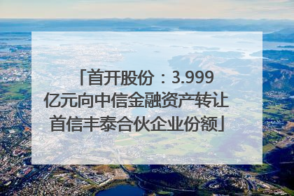 首开股份：3.999亿元向中信金融资产转让首信丰泰合伙企业份额